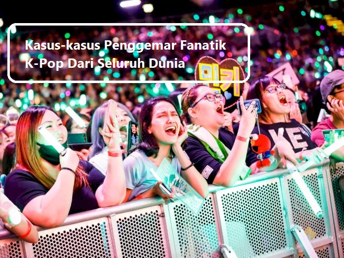 Kasus-kasus Penggemar Fanatik K-Pop Dari Seluruh Dunia